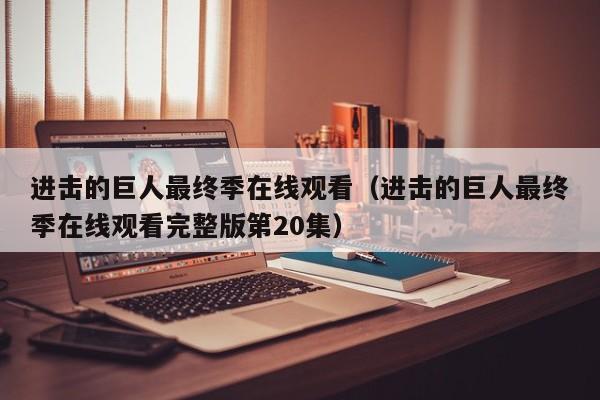 进击的巨人最终季在线观看（进击的巨人最终季在线观看完整版第20集）