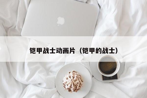铠甲战士动画片（铠甲的战士）
