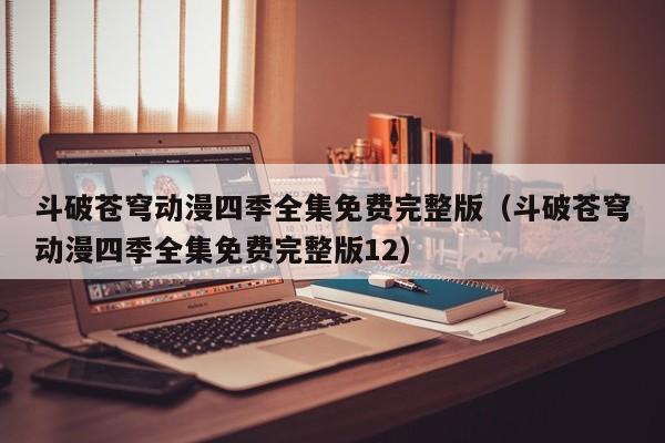 斗破苍穹动漫四季全集免费完整版（斗破苍穹动漫四季全集免费完整版12）