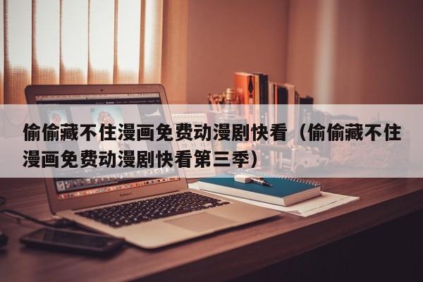 偷偷藏不住漫画免费动漫剧快看（偷偷藏不住漫画免费动漫剧快看第三季）