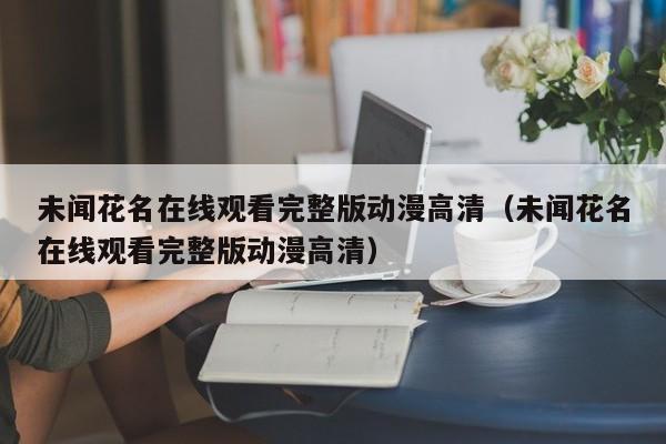 未闻花名在线观看完整版动漫高清（未闻花名在线观看完整版动漫高清）