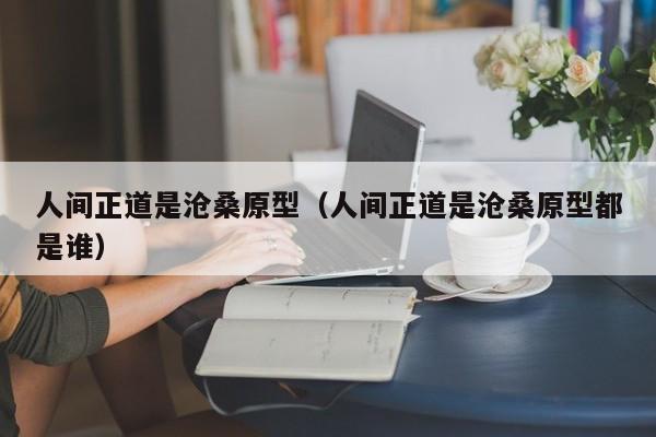 人间正道是沧桑原型（人间正道是沧桑原型都是谁）
