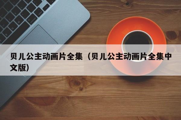 贝儿公主动画片全集（贝儿公主动画片全集中文版）