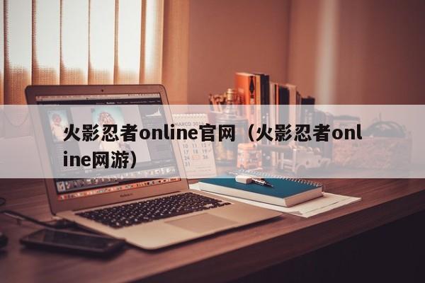 火影忍者online官网（火影忍者online网游）