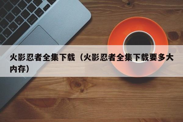 火影忍者全集下载（火影忍者全集下载要多大内存）