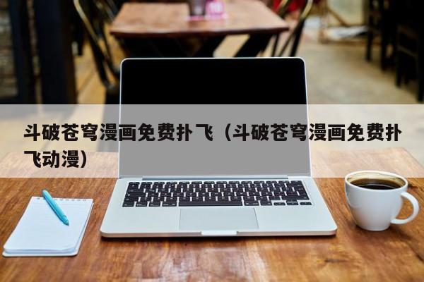 斗破苍穹漫画免费扑飞（斗破苍穹漫画免费扑飞动漫）
