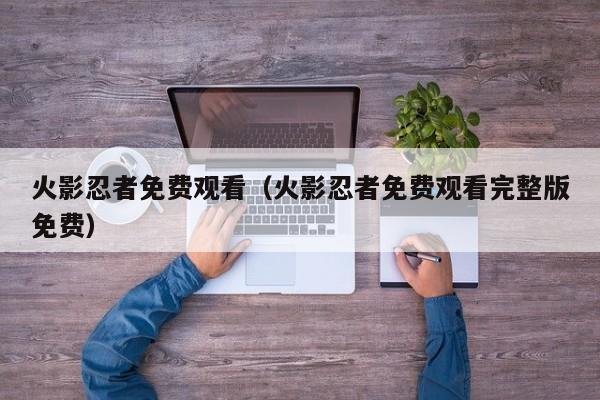 火影忍者免费观看（火影忍者免费观看完整版免费）
