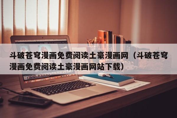 斗破苍穹漫画免费阅读土豪漫画网（斗破苍穹漫画免费阅读土豪漫画网站下载）