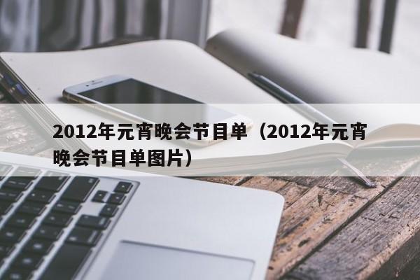 2012年元宵晚会节目单（2012年元宵晚会节目单图片）