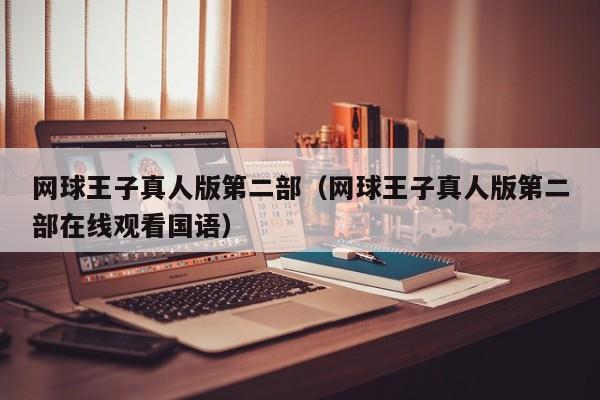 网球王子真人版第二部（网球王子真人版第二部在线观看国语）