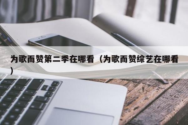 为歌而赞第二季在哪看（为歌而赞综艺在哪看）