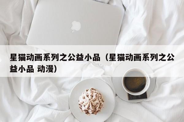 星猫动画系列之公益小品（星猫动画系列之公益小品 动漫）
