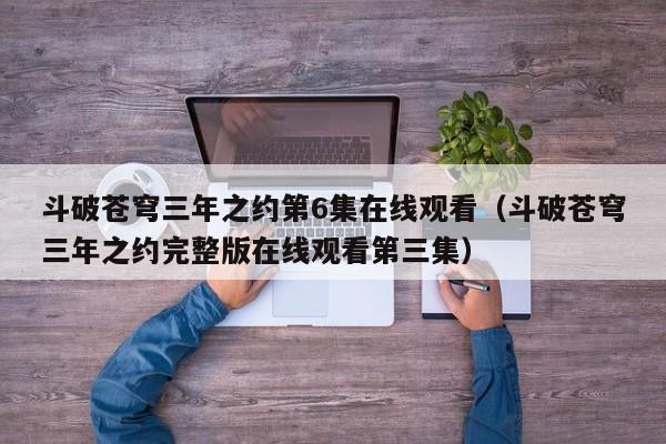 斗破苍穹三年之约第6集在线观看（斗破苍穹三年之约完整版在线观看第三集）