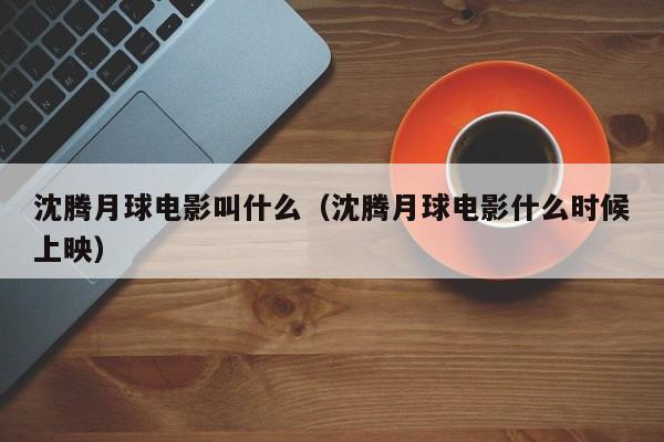 沈腾月球电影叫什么（沈腾月球电影什么时候上映）