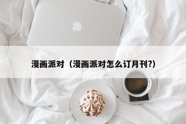 漫画派对（漫画派对怎么订月刊?）