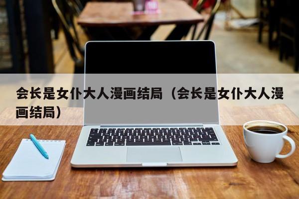会长是女仆大人漫画结局（会长是女仆大人漫画结局）