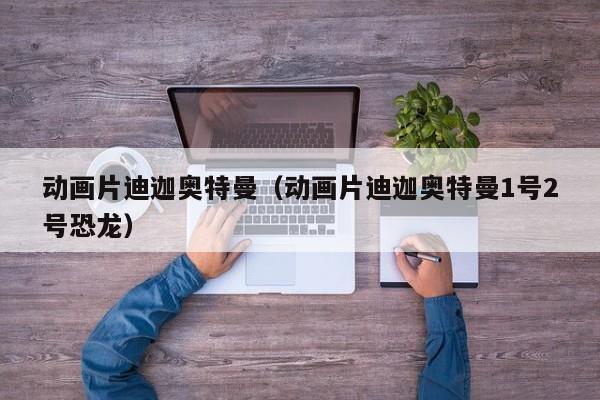 动画片迪迦奥特曼（动画片迪迦奥特曼1号2号恐龙）