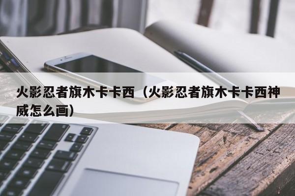 火影忍者旗木卡卡西（火影忍者旗木卡卡西神威怎么画）