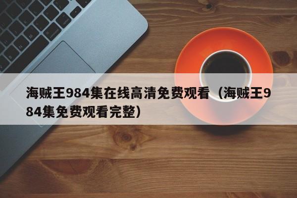 海贼王984集在线高清免费观看（海贼王984集免费观看完整）