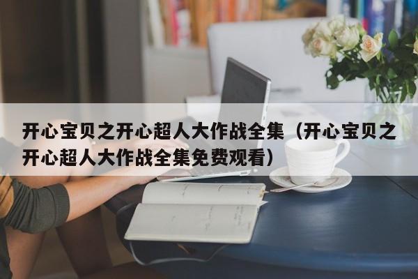 开心宝贝之开心超人大作战全集（开心宝贝之开心超人大作战全集免费观看）