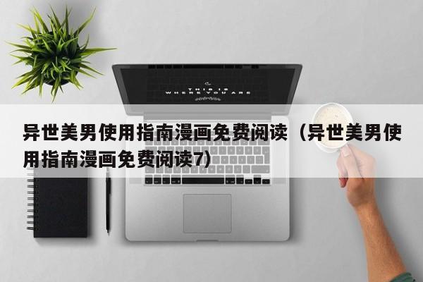 异世美男使用指南漫画免费阅读（异世美男使用指南漫画免费阅读7）