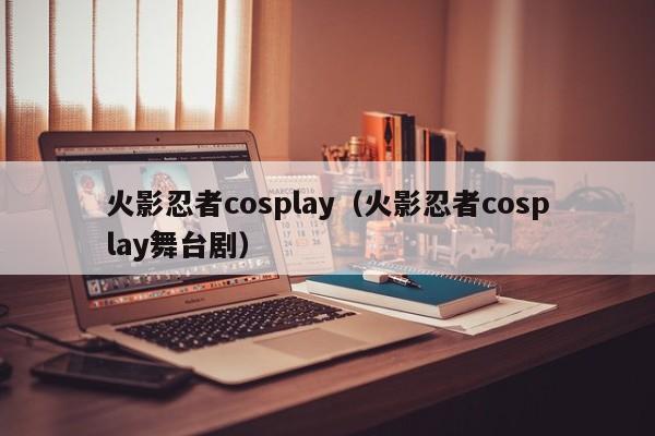 火影忍者cosplay（火影忍者cosplay舞台剧）