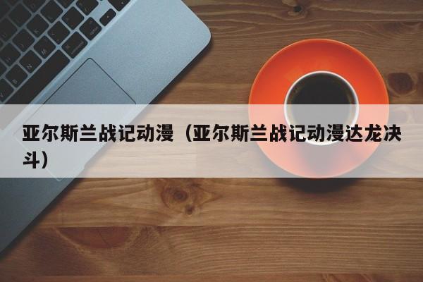 亚尔斯兰战记动漫（亚尔斯兰战记动漫达龙决斗）