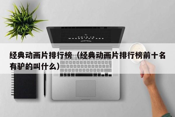 经典动画片排行榜（经典动画片排行榜前十名有驴的叫什么）
