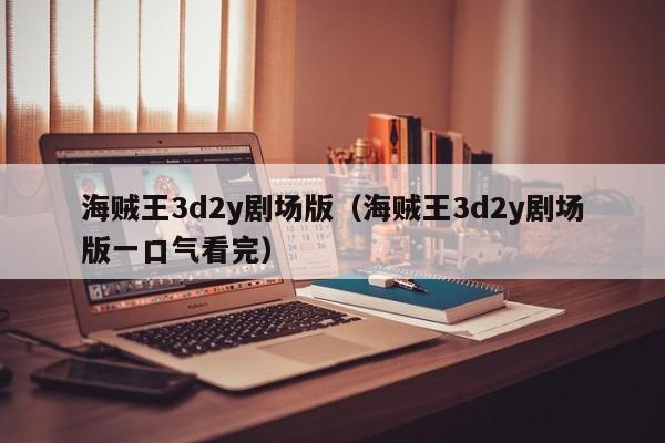 海贼王3d2y剧场版（海贼王3d2y剧场版一口气看完）