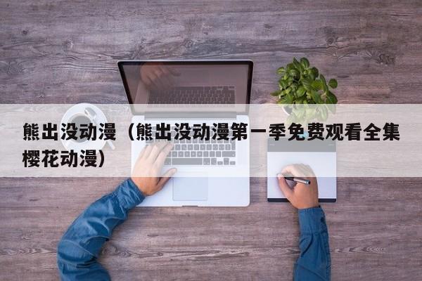 熊出没动漫（熊出没动漫第一季免费观看全集樱花动漫）