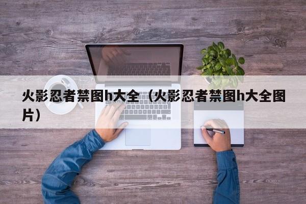 火影忍者禁图h大全（火影忍者禁图h大全图片）