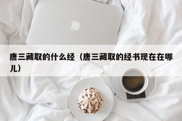 唐三藏取的什么经（唐三藏取的经书现在在哪儿）