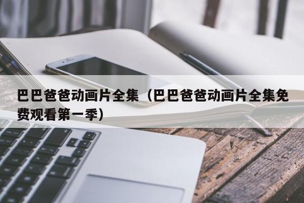 巴巴爸爸动画片全集（巴巴爸爸动画片全集免费观看第一季）