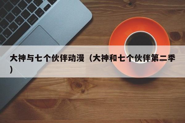 大神与七个伙伴动漫（大神和七个伙伴第二季）