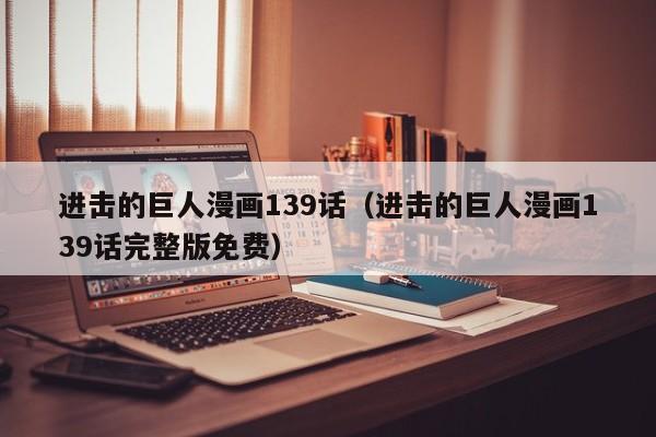 进击的巨人漫画139话（进击的巨人漫画139话完整版免费）