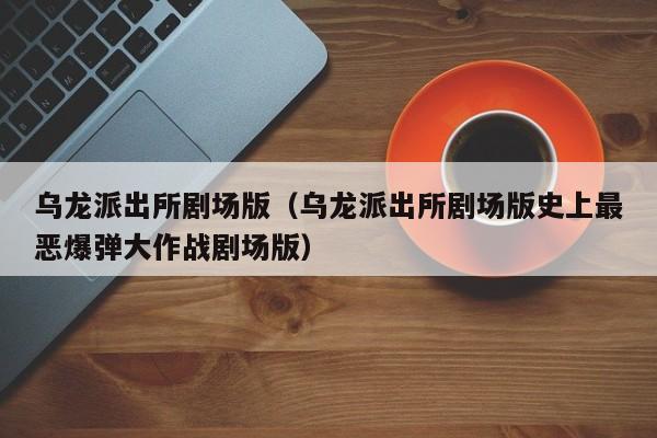 乌龙派出所剧场版（乌龙派出所剧场版史上最恶爆弹大作战剧场版）