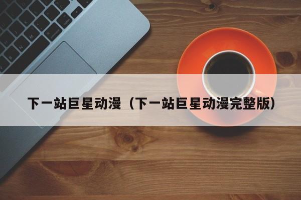 下一站巨星动漫（下一站巨星动漫完整版）