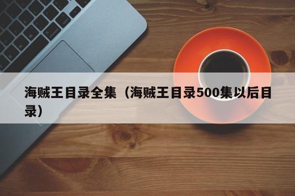 海贼王目录全集（海贼王目录500集以后目录）