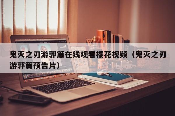 鬼灭之刃游郭篇在线观看樱花视频（鬼灭之刃游郭篇预告片）
