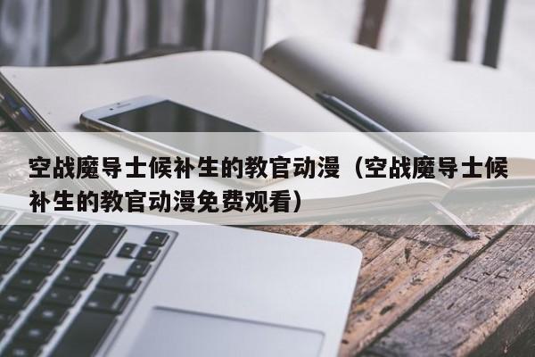 空战魔导士候补生的教官动漫（空战魔导士候补生的教官动漫免费观看）
