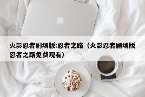 火影忍者剧场版:忍者之路（火影忍者剧场版忍者之路免费观看）