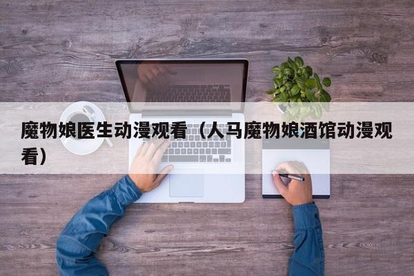 魔物娘医生动漫观看（人马魔物娘酒馆动漫观看）