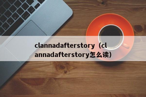 clannadafterstory（clannadafterstory怎么读）