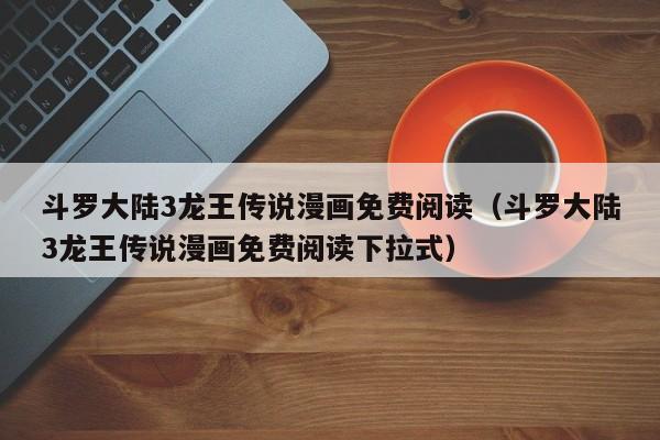 斗罗大陆3龙王传说漫画免费阅读（斗罗大陆3龙王传说漫画免费阅读下拉式）