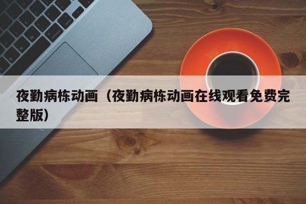 夜勤病栋动画（夜勤病栋动画在线观看免费完整版）