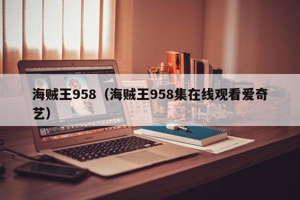 海贼王958（海贼王958集在线观看爱奇艺）