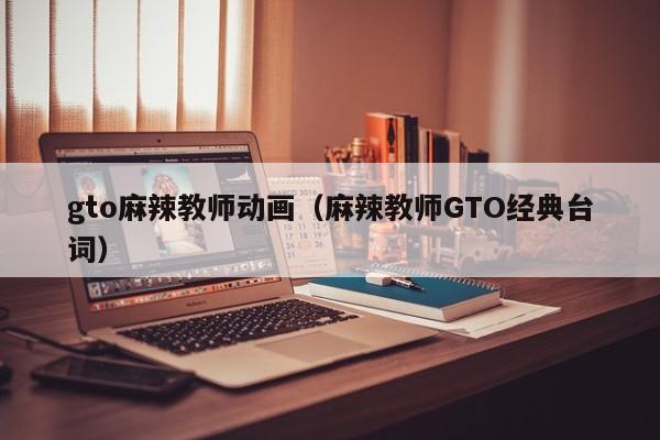 gto麻辣教师动画（麻辣教师GTO经典台词）