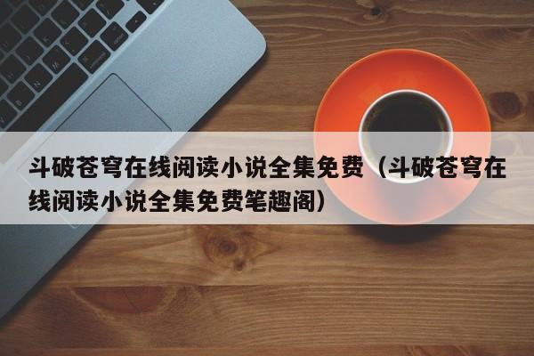 斗破苍穹在线阅读小说全集免费（斗破苍穹在线阅读小说全集免费笔趣阁）