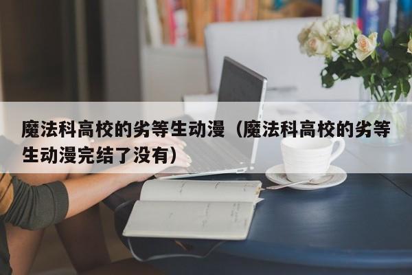 魔法科高校的劣等生动漫（魔法科高校的劣等生动漫完结了没有）