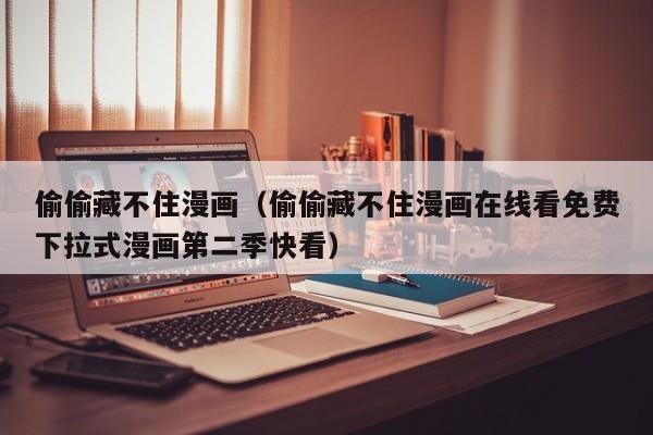 偷偷藏不住漫画（偷偷藏不住漫画在线看免费下拉式漫画第二季快看）